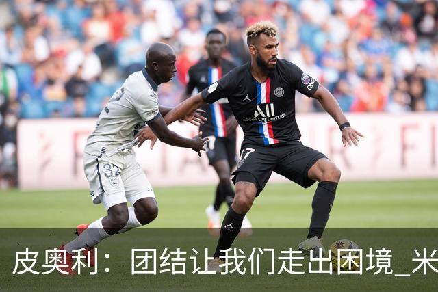 皮奥利：团结让我们走出困境 米兰配得上战胜尤文